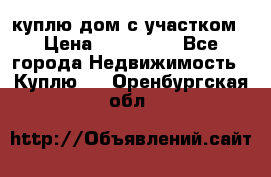 куплю дом с участком › Цена ­ 300 000 - Все города Недвижимость » Куплю   . Оренбургская обл.